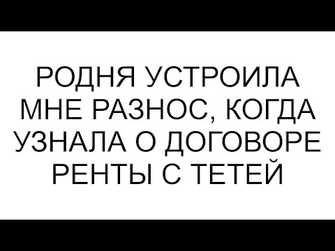 Видео: Родня устроила мне разнос, когда узнала о договоре ренты с тетей
