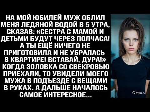Видео: На мой юбилей муж облил меня ледяной водой в 5 утра: Сестра с мамой и детьми приедут через полчаса!»