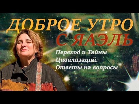 Видео: Переход и Тайны Цивилизаций. Ответы на вопросы. Доброе утро с ЯАЭЛЬ
