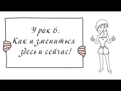 Видео: Урок 6. Как измениться здесь и сейчас.