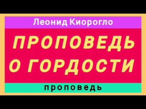 Видео: ПРОПОВЕДЬ О ГОРДОСТИ (Леонид Киорогло, проповедь).