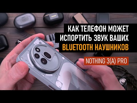 Видео: Как телефон может испортить звук в ваших Bluetooth наушниках. Мой опыт борьбы с Nothing 3a Pro.