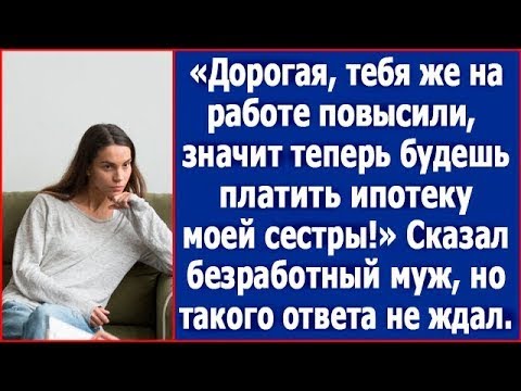 Видео: Дорогая, раз тебя на работе повысили, теперь ты должна платить ипотеку моей сестры. Сказал муж.