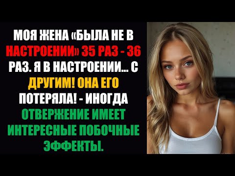 Видео: Моя жена 35 раз была «не в настроении» — 36 раз я был в настроении... с другой! Она ПОТЕРЯЛА...