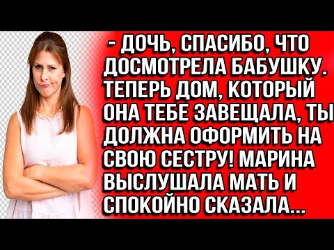 Видео: Дочь, спасибо, что досмотрела бабушку. Дом, который она тебе завещала, ты должна оформить на сестру.