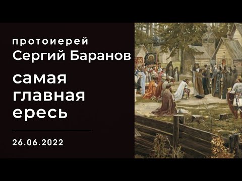 Видео: САМАЯ ГЛАВНАЯ ЕРЕСЬ. ПРОТОИЕРЕЙ СЕРГИЙ БАРАНОВ. 26.06.2022