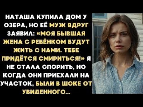 Видео: Наташа купила дом у озера, но её муж заявил: Моя бывшая жена с ребёнком будут жить с нами. Смирись!