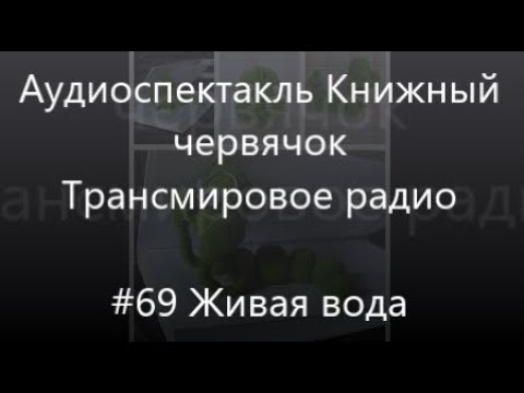 Видео: #69 Живая вода - Аудиоспектакль Книжный червячок, Трансмировое радио