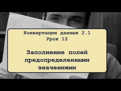 Видео: Конвертация данных 2.1. Урок 12. Заполнение полей предопределенными значениями