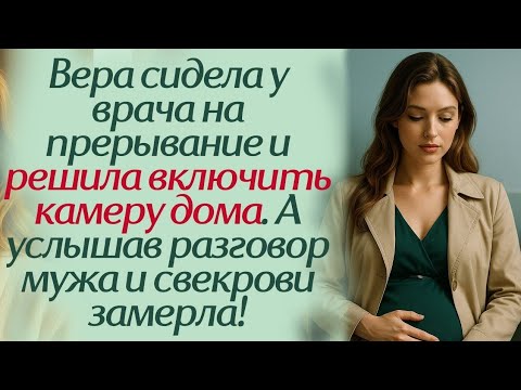 Видео: Вера сидела у врача на прерывание и решила включить камеру дома. А услышав разговор мужа и свекрови