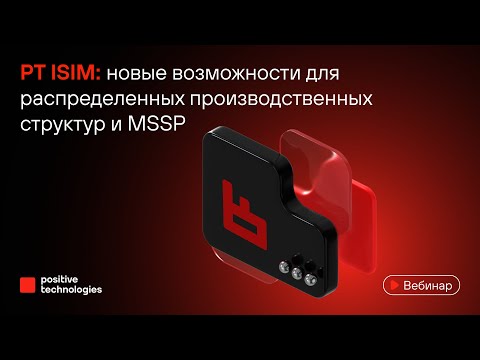 Видео: PT ISIM: новые возможности для распределенных производственных структур и MSSP