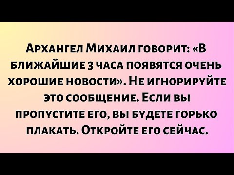 Видео: Архангел Михаил говорит: «В ближайшие 3 часа появятся очень хорошие новости..