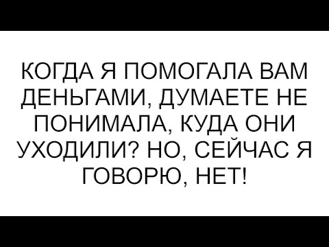 Видео: Когда я помогала вам деньгами, думаете не понимала, куда они уходили? Но, сейчас я говорю, нет!