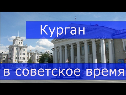 Видео: Курган в советское время (Курганская область)