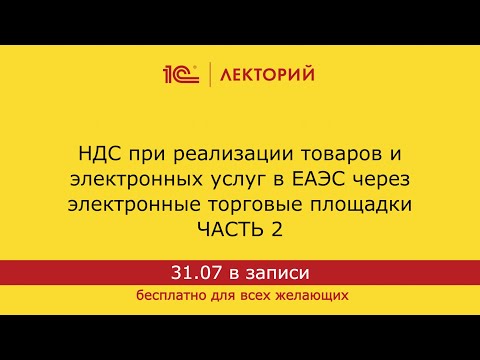 Видео: 1С:Лекторий. 31.07.2024. НДС при реализации товаров и услуг в ЕАЭС через электронные площадки