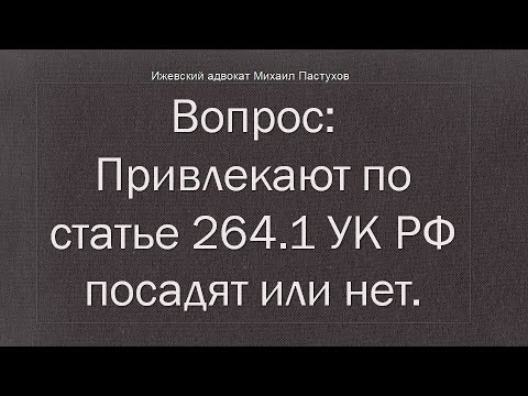 Видео: Иж Адвокат Пастухов. Вопрос: Привлекают по статье 264.1 УК РФ посадят или нет.