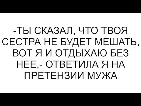 Видео: -Ты сказал, что твоя сестра не будет мешать, вот я и отдыхаю без нее,- ответила я на претензии мужа