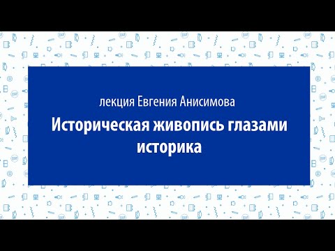 Видео: Евгений Анисимов. Лекция «Историческая живопись глазами историка»