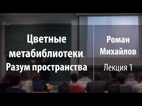 Видео: Лекция 1 | Цветные метабиблиотеки. Разум пространства | Роман Михайлов | Лекториум