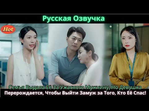 Видео: Семья Выдала Её За Ужасного Мужчину Но Девушка Перерождается Чтобы Выйти Замуж за Того Кто Её Спа