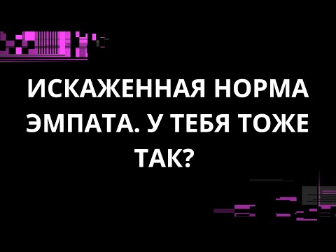 Видео: ИСКАЖЕННАЯ НОРМА ЭМПАТА. У ТЕБЯ ТОЖЕ ТАК?