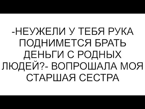 Видео: -Неужели у тебя рука поднимется брать деньги с родных людей?- вопрошала моя старшая сестра