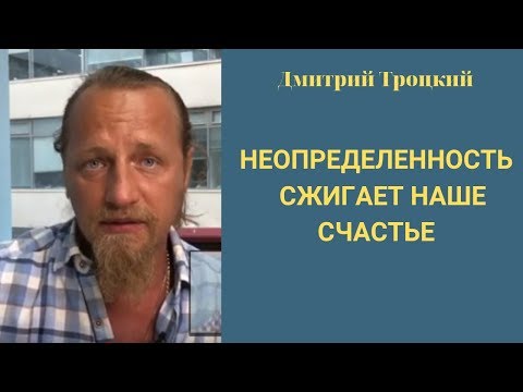 Видео: Дмитрий Троцкий. НЕОПРЕДЕЛЕННОСТЬ  сжигает наше счастье.
