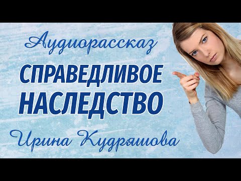 Видео: СПРАВЕДЛИВОЕ НАСЛЕДСТВО. Аудиорассказ. Ирина Кудряшова
