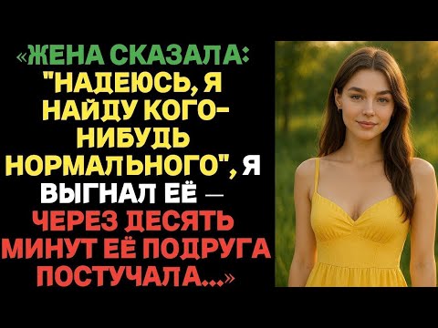 Видео: ЖЕНА СКАЗАЛА: НАДЕЮСЬ, Я НАЙДУ КОГО-НИБУДЬ НОРМАЛЬНОГО, Я ВЫГНАЛ ЕЁ — ЧЕРЕЗ ДЕСЯТЬ МИНУТ ЕЁ ПОДРУГА