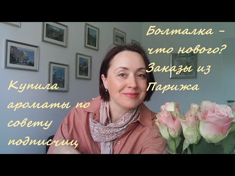 Видео: Болталка - что нового? Заказы из Парижа, ароматы по совету подписчиц