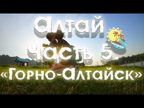 Видео: Алтай 2018 - часть 5 "Горно - Алтайск"