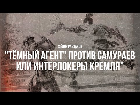 Видео: Фёдор Раззаков | "Тёмный агент" против самураев, или Интерлокеры Кремля"
