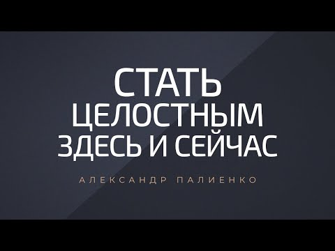 Видео: Стать целостным здесь и сейчас. Александр Палиенко.