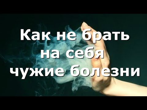 Видео: Как не брать на себя чужие болезни