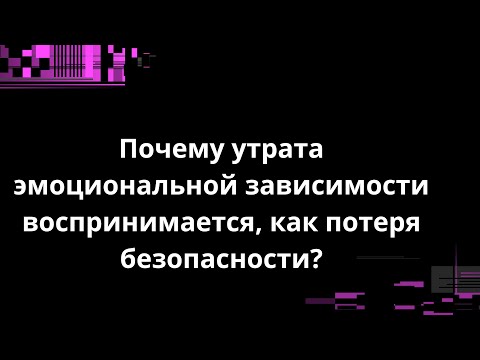Видео: Почему утрата эмоциональной зависимости воспринимается, как потеря безопасности?