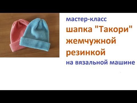 Видео: Шапка такори жемчужной резинкой на вязальной машине