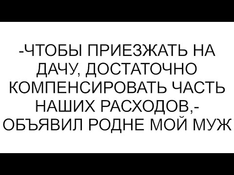 Видео: -Чтобы приезжать на дачу, достаточно компенсировать часть наших расходов,- объявил родне мой муж