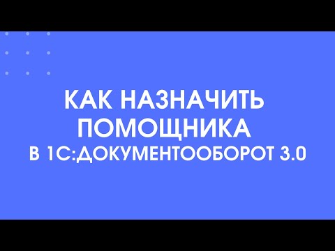 Видео: 319 - Как назначить помощника в 1С:Документооборот 3.0