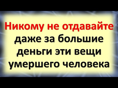 Видео: Никому не отдавайте эти вещи даже за большие деньги умершего человека, они вам привлекут деньги