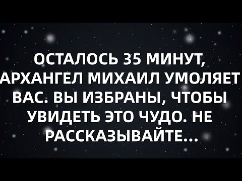 Видео: ОСТАЛОСЬ 35 МИНУТ, АРХАНГЕЛ МИХАИЛ УМОЛЯЕТ ВАС  ВЫ ИЗБРАНЫ, ЧТОБЫ УВИДЕТЬ ЭТО ЧУДО  НЕ РАССКАЗЫВ...