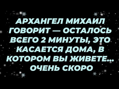 Видео: АРХАНГЕЛ МИХАИЛ ГОВОРИТ — ОСТАЛОСЬ ВСЕГО 2 МИНУТЫ, ЭТО КАСАЕТСЯ ДОМА, В КОТОРОМ ВЫ ЖИВЕТЕ    ОЧЕН...
