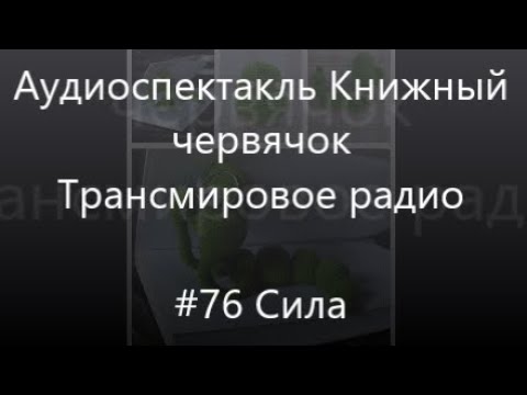 Видео: #76 Сила - Аудиоспектакль Книжный червячок, Трансмировое радио