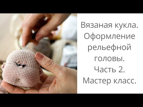 Видео: Вязаная кукла.МК. Часть 2. Оформление рельефной головы.