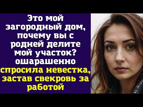 Видео: Это мой загородный дом, почему вы с родней делите мой участок? - ошарашенно спросила невестка
