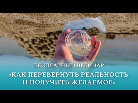 Видео: Бесплатный вебинар «Как перевернуть реальность и получить желаемое?»