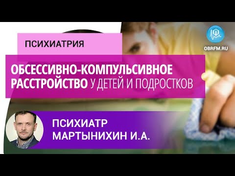 Видео: Психиатр Мартынихин И.А.: Обсессивно-компульсивное расстройство у детей и подростков