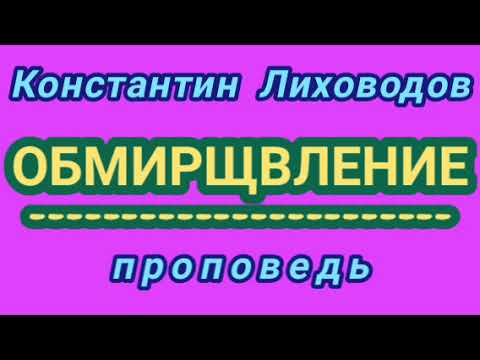 Видео: ОБМИРЩВЛЕНИЕ (Константин Лиховодов, проповедь).