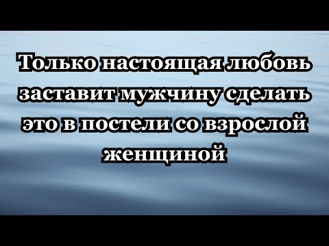 Видео: Женщины постарше! Как мужчины ведут себя в постели, когда это настоящая любовь!