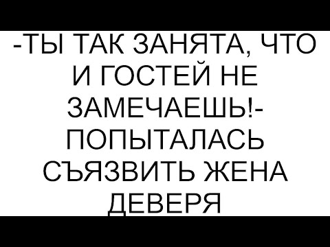 Видео: -Ты так занята, что и гостей не замечаешь!- попыталась съязвить жена деверя