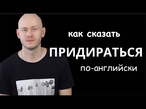 Видео: КАК СКАЗАТЬ ‘ПРИДИРАТЬСЯ’ по-английски